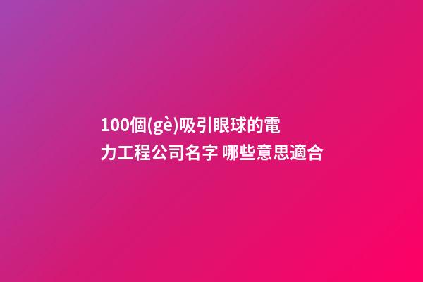 100個(gè)吸引眼球的電力工程公司名字 哪些意思適合